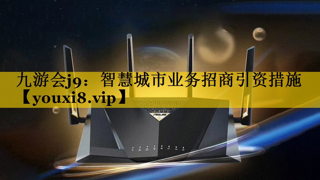 九游会j9：智慧城市业务招商引资措施