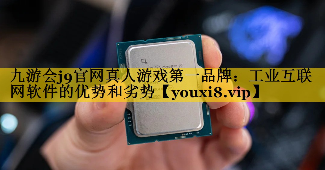 九游会j9官网真人游戏第一品牌：工业互联网软件的优势和劣势
