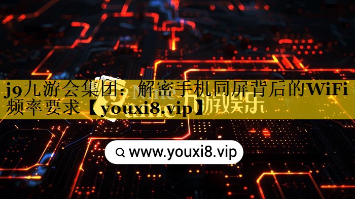 j9九游会集团：解密手机同屏背后的WiFi频率要求