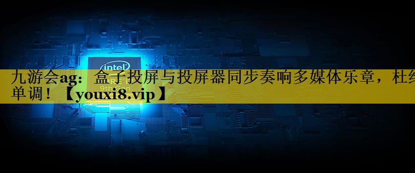 九游会ag：盒子投屏与投屏器同步奏响多媒体乐章，杜绝单调！