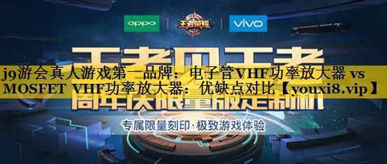 j9游会真人游戏第一品牌：电子管VHF功率放大器 vs MOSFET VHF功率放大器：优缺点对比