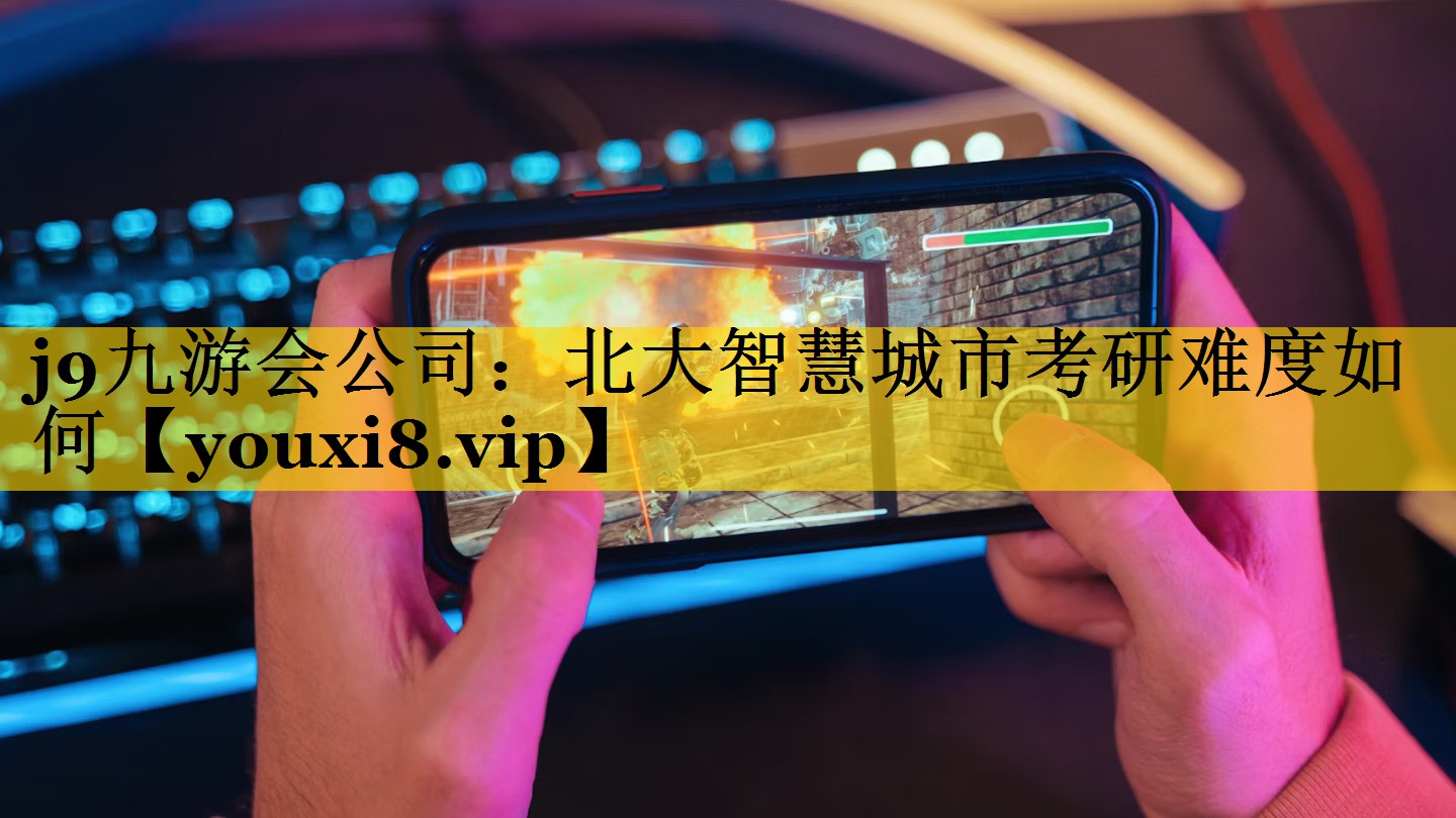 j9九游会公司：北大智慧城市考研难度如何