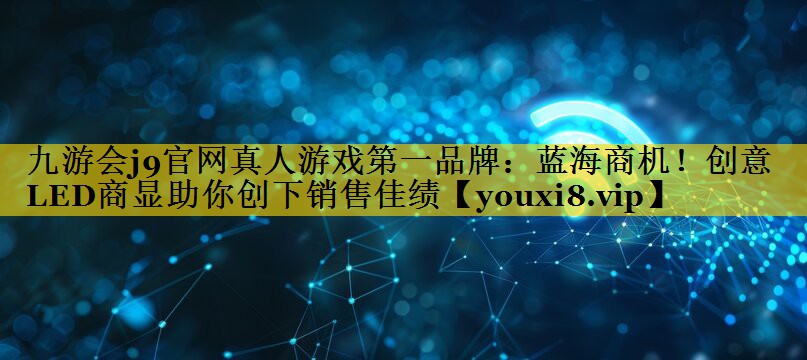 九游会j9官网真人游戏第一品牌：蓝海商机！创意LED商显助你创下销售佳绩
