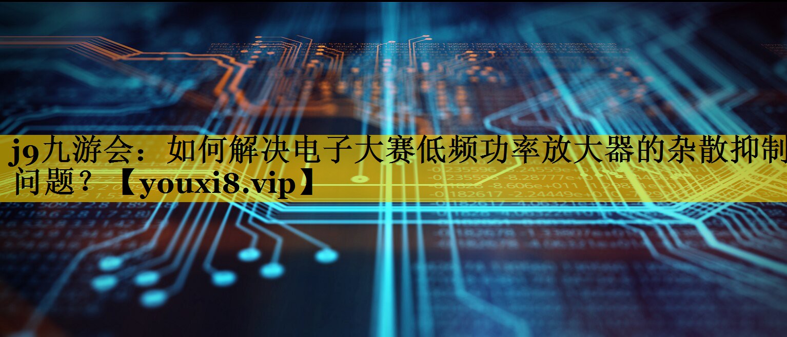 如何解决电子大赛低频功率放大器的杂散抑制问题？