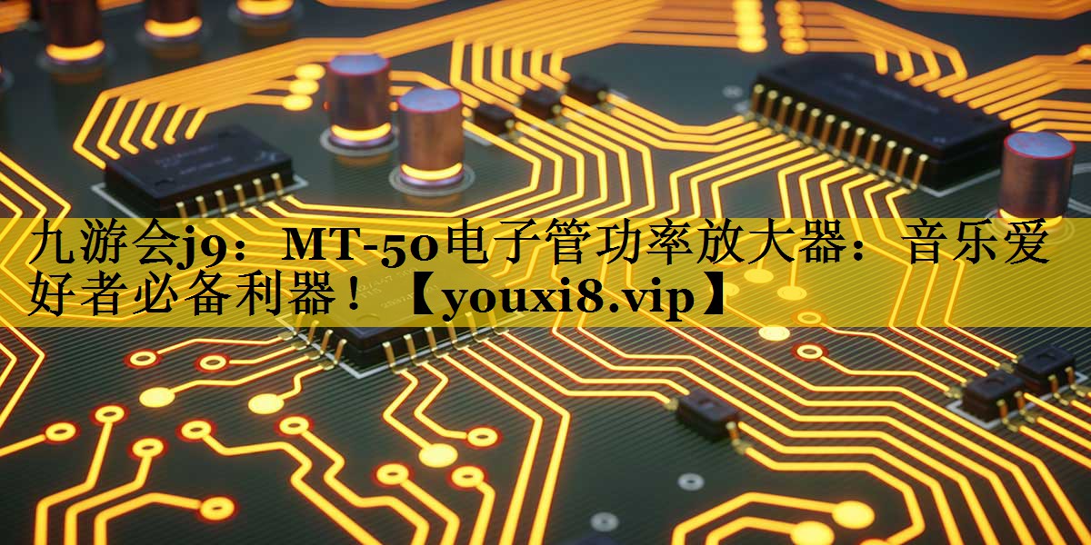 MT-50电子管功率放大器：音乐爱好者必备利器！