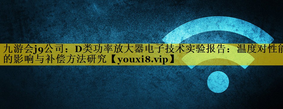 D类功率放大器电子技术实验报告：温度对性能的影响与补偿方法研究