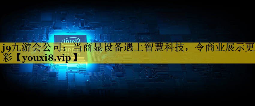 当商显设备遇上智慧科技，令商业展示更精彩