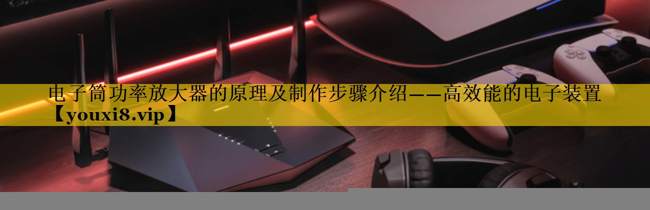 电子筒功率放大器的原理及制作步骤介绍——高效能的电子装置