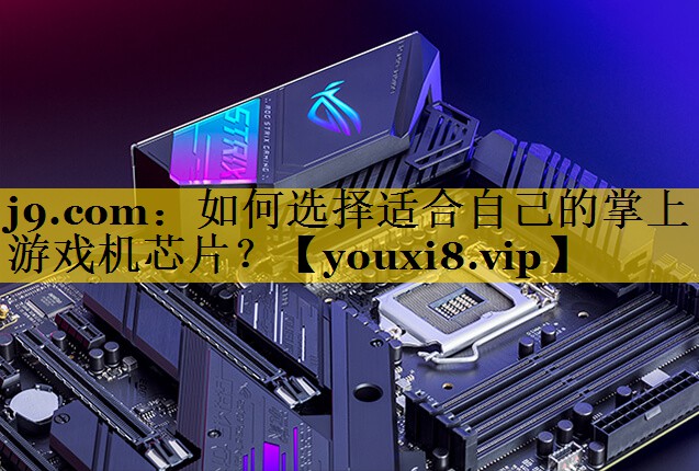 如何选择适合自己的掌上游戏机芯片？