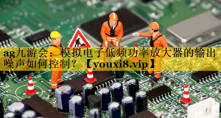 模拟电子低频功率放大器的输出噪声如何控制？