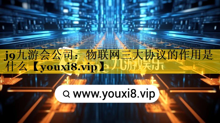 物联网三大协议的作用是什么 物联网三大协议的作用是什么