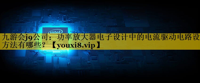 功率放大器电子设计中的电流驱动电路设计方法有哪些？