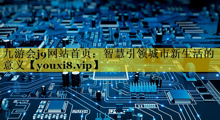 智慧引领城市新生活的意义 智慧引领城市新生活的意义